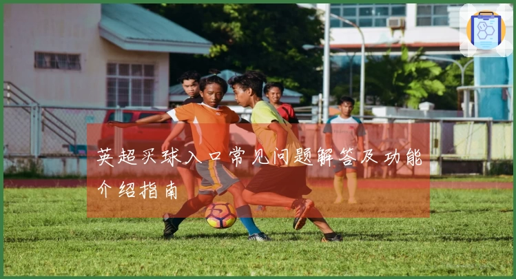 英超买球入口常见问题解答及功能介绍指南