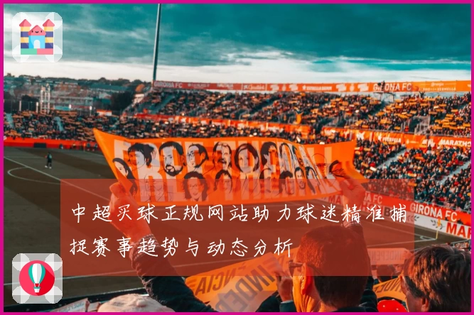 中超买球正规网站助力球迷精准捕捉赛事趋势与动态分析