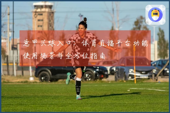意甲买球入口：体育直播平台功能使用场景与全方位指南