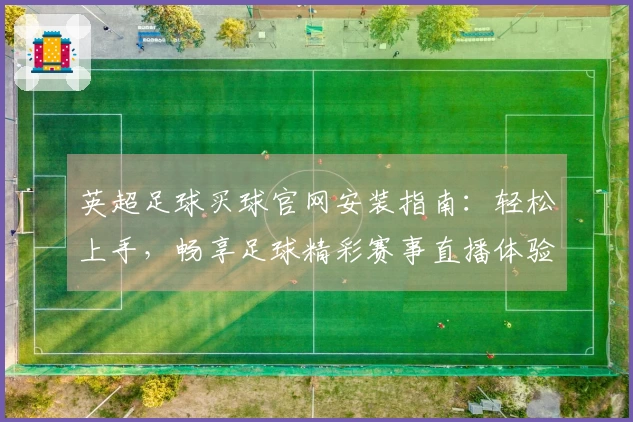 英超足球买球官网安装指南：轻松上手，畅享足球精彩赛事直播体验