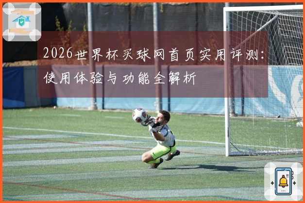 2026世界杯买球网首页实用评测：使用体验与功能全解析