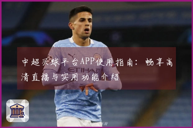 中超买球平台APP使用指南：畅享高清直播与实用功能介绍