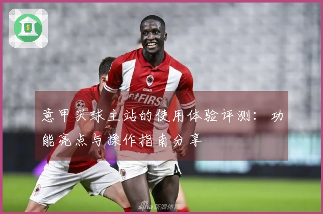 意甲买球主站的使用体验评测：功能亮点与操作指南分享