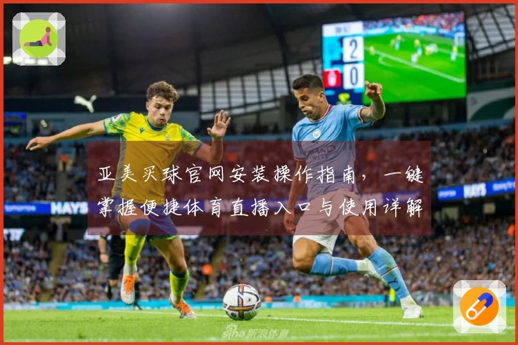 亚美买球官网安装操作指南，一键掌握便捷体育直播入口与使用详解