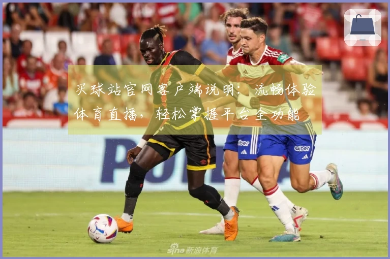 买球站官网客户端说明：流畅体验体育直播，轻松掌握平台全功能
