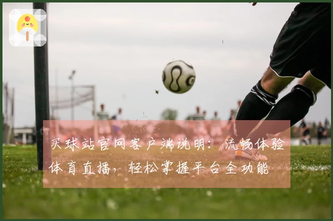 买球站官网客户端说明：流畅体验体育直播，轻松掌握平台全功能