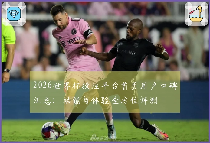 2026世界杯投注平台首页用户口碑汇总：功能与体验全方位评测