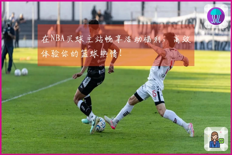 在NBA买球主站畅享活动福利，高效体验你的篮球热情！