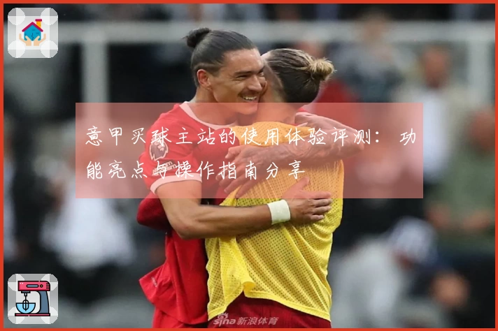 意甲买球主站的使用体验评测：功能亮点与操作指南分享