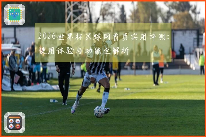 2026世界杯买球网首页实用评测：使用体验与功能全解析