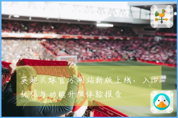 英超买球官方网站新版上线，入口优化与功能升级体验报告