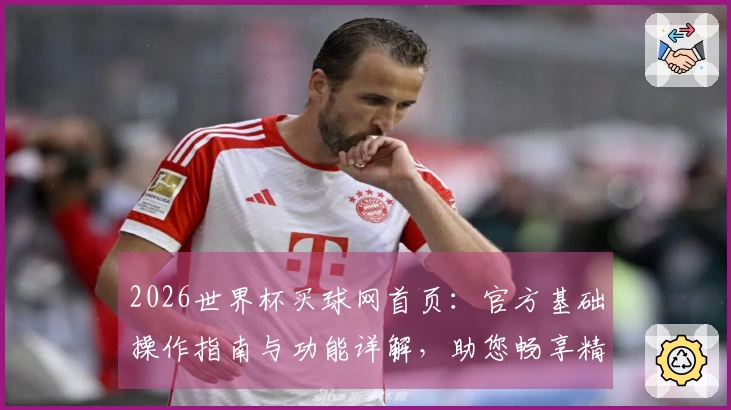 2026世界杯买球网首页：官方基础操作指南与功能详解，助您畅享精彩赛事。