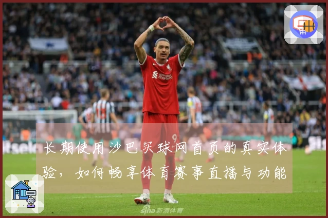 长期使用沙巴买球网首页的真实体验，如何畅享体育赛事直播与功能服务