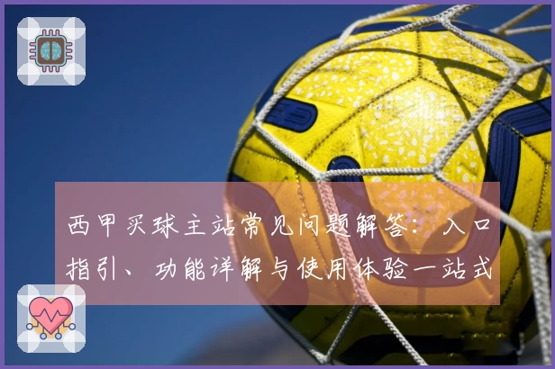 西甲买球主站常见问题解答：入口指引、功能详解与使用体验一站式呈现