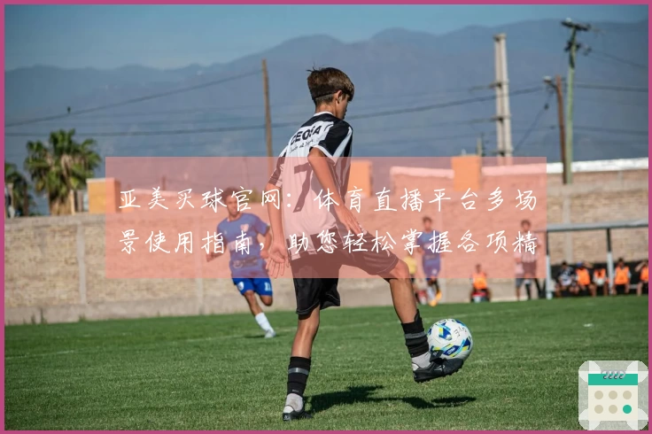 亚美买球官网：体育直播平台多场景使用指南，助您轻松掌握各项精彩赛事观看体验