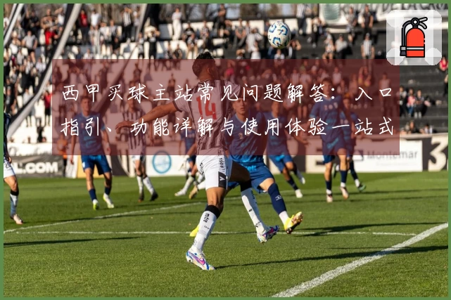 西甲买球主站常见问题解答：入口指引、功能详解与使用体验一站式呈现