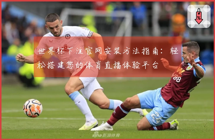 世界杯下注官网安装方法指南：轻松搭建您的体育直播体验平台