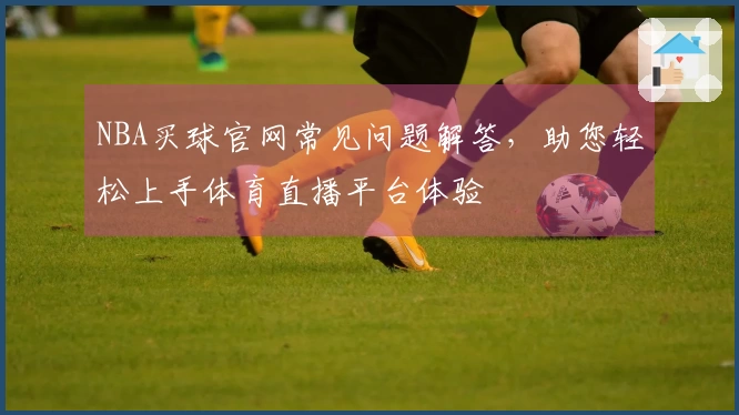 NBA买球官网常见问题解答，助您轻松上手体育直播平台体验