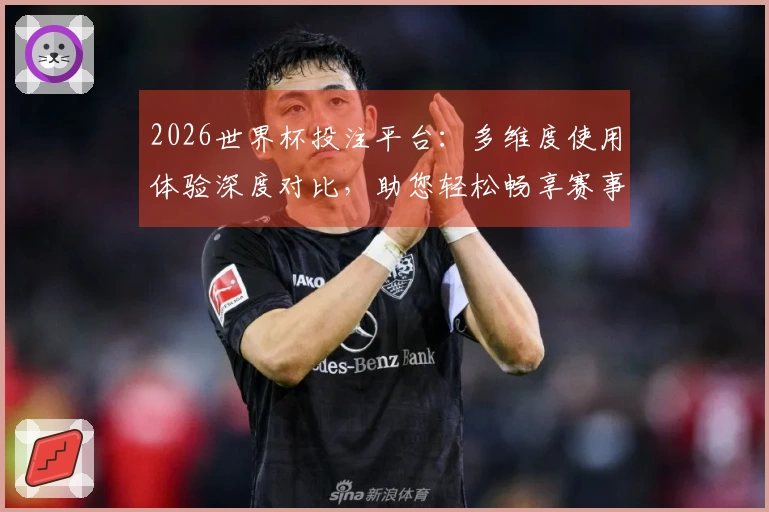 2026世界杯投注平台：多维度使用体验深度对比，助您轻松畅享赛事盛宴
