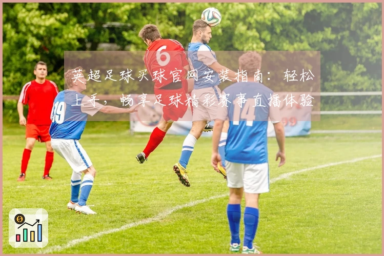 英超足球买球官网安装指南：轻松上手，畅享足球精彩赛事直播体验