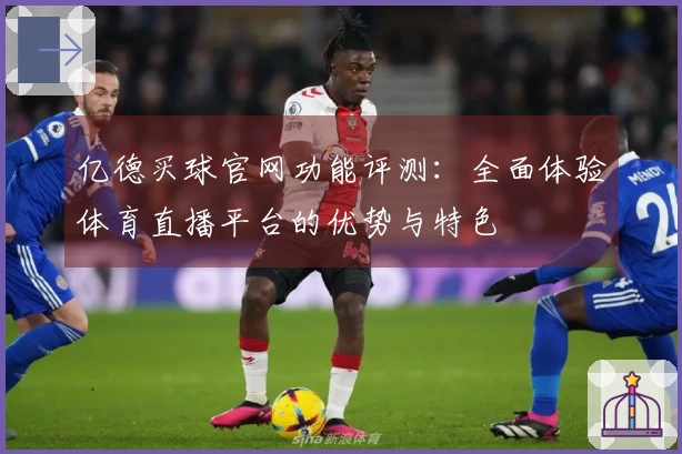 亿德买球官网功能评测：全面体验体育直播平台的优势与特色