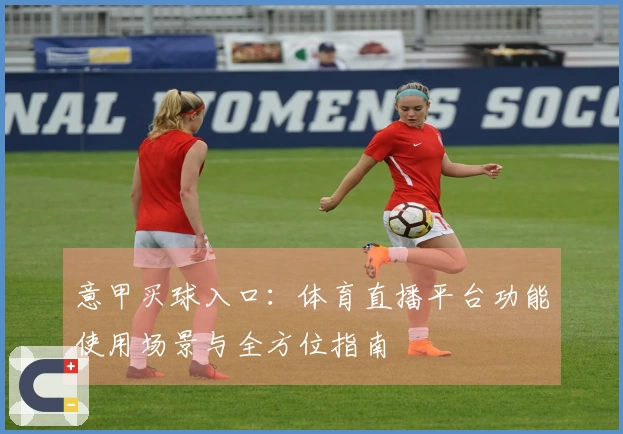意甲买球入口：体育直播平台功能使用场景与全方位指南
