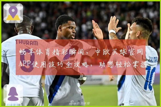 畅享体育精彩瞬间，中欧买球官网APP使用技巧全攻略，助您轻松掌握直播入口与功能
